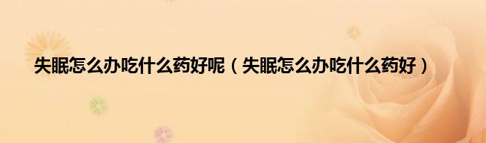 失眠怎么办吃什么药好呢(失眠怎么办吃什么药好)