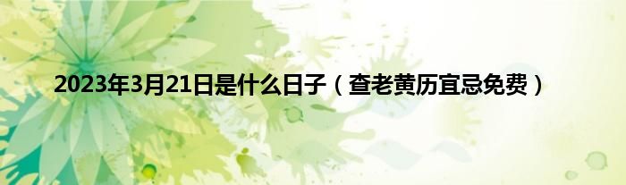 2023年3月21日是什么日子(查老黄历宜忌免费)