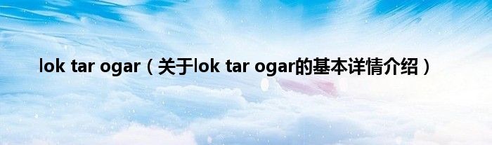 lok tar ogar(关于lok tar ogar的基本详情介绍)