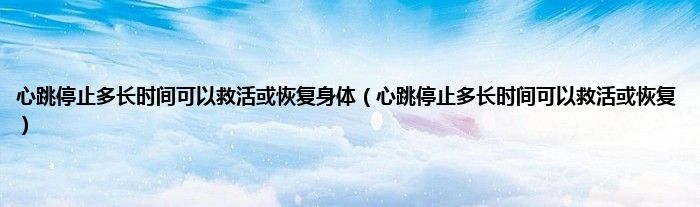 心跳停止多长时间可以救活或恢复身体(心跳停止多长时间可以救活或恢复)
