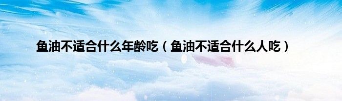 鱼油不适合什么年龄吃(鱼油不适合什么人吃)