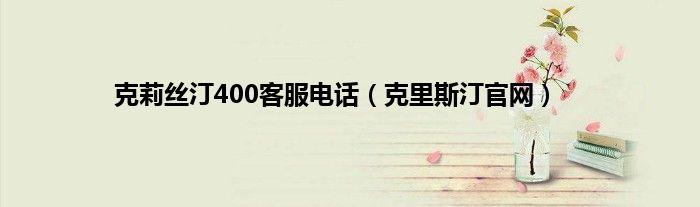 克莉丝汀400客服电话（克里斯汀官网）