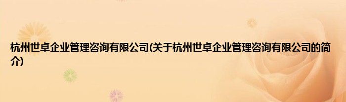 杭州世卓企业管理咨询有限公司(关于杭州世卓企业管理咨询有限公司的简介)