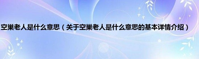 空巢老人是什么意思（关于空巢老人是什么意思的基本详情介绍）