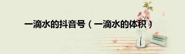 一滴水的抖音号（一滴水的体积）