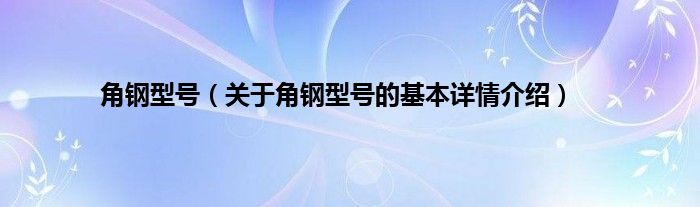 角钢型号（关于角钢型号的基本详情介绍）