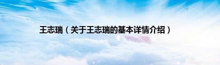 王志瑞（关于王志瑞的基本详情介绍）