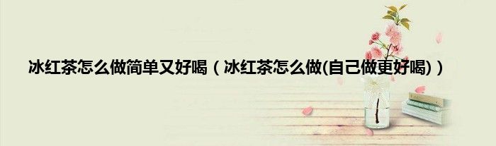 冰红茶怎么做简单又好喝（冰红茶怎么做(自己做更好喝)）