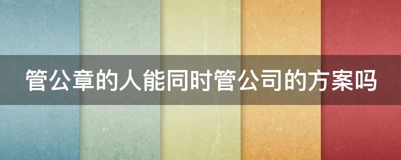 管公章的人能同时管公司的方案吗