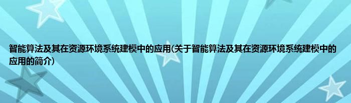 智能算法及其在资源环境系统建模中的应用(关于智能算法及其在资源环境系统建模中的应用的简介)
