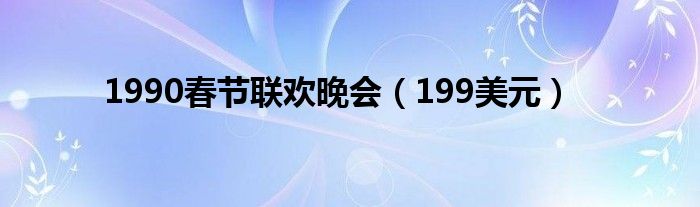 1990春节联欢晚会（199美元）