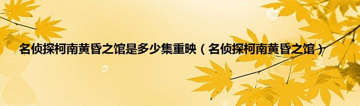 名侦探柯南黄昏之馆是多少集重映（名侦探柯南黄昏之馆）