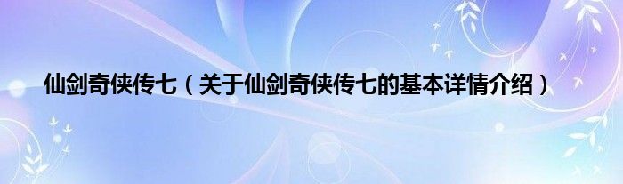 仙剑奇侠传七（关于仙剑奇侠传七的基本详情介绍）