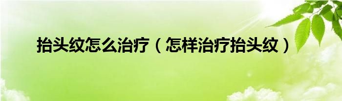 抬头纹怎么治疗（怎样治疗抬头纹）