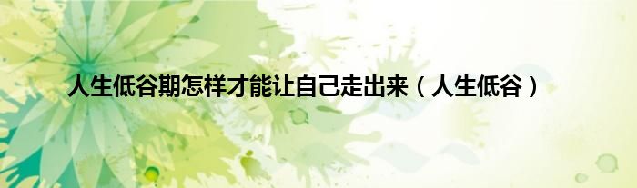 人生低谷期怎样才能让自己走出来（人生低谷）