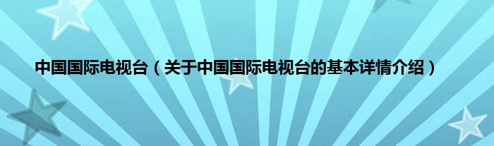中国国际电视台（关于中国国际电视台的基本详情介绍）
