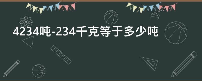 4234吨-234千克等于多少吨