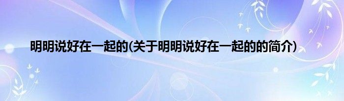 明明说好在一起的(关于明明说好在一起的的简介)