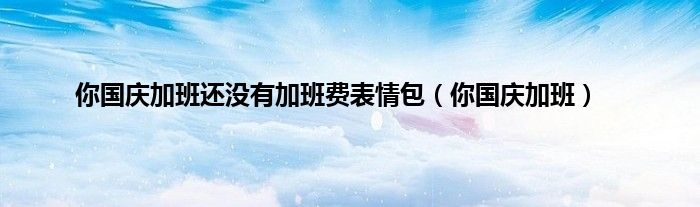 你国庆加班还没有加班费表情包（你国庆加班）