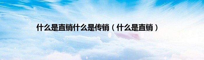 什么是直销什么是传销（什么是直销）