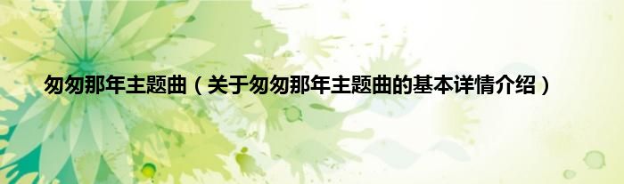 匆匆那年主题曲（关于匆匆那年主题曲的基本详情介绍）