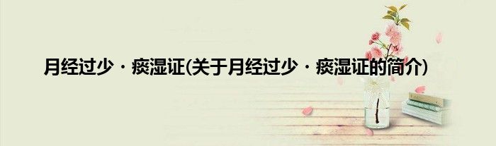 月经过少?痰湿证(关于月经过少?痰湿证的简介)