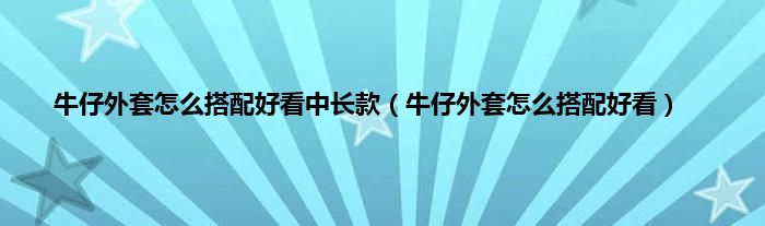牛仔外套怎么搭配好看中长款(牛仔外套怎么搭配好看)