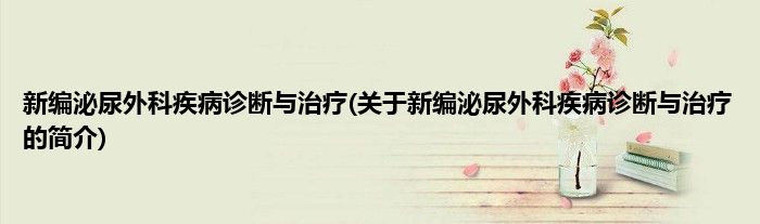 新编泌尿外科疾病诊断与治疗(关于新编泌尿外科疾病诊断与治疗的简介)