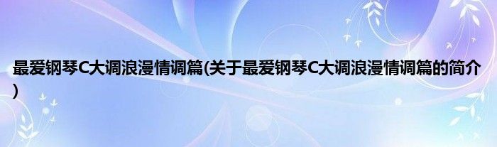 最爱钢琴C大调浪漫情调篇(关于最爱钢琴C大调浪漫情调篇的简介)