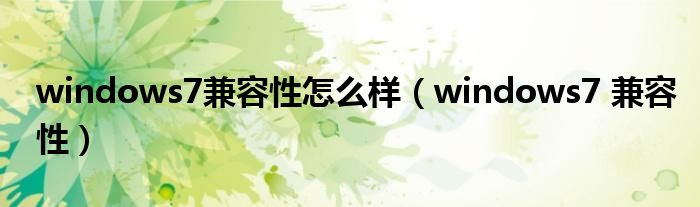 windows7兼容性怎么样（windows7 兼容性）