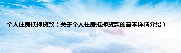 个人住房抵押贷款(关于个人住房抵押贷款的基本详情介绍)