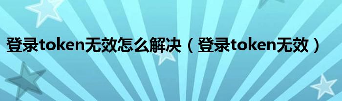 登录token无效怎么解决（登录token无效）