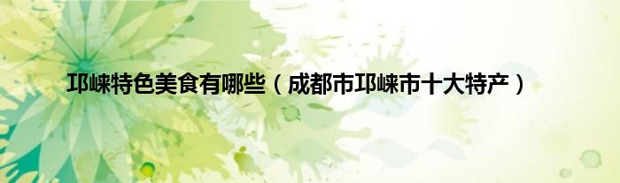 邛崃特色美食有哪些（成都市邛崃市十大特产）