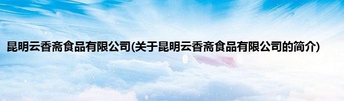 昆明云香斋食品有限公司(关于昆明云香斋食品有限公司的简介)