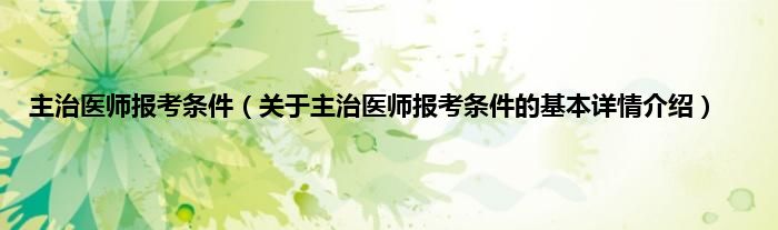 主治医师报考条件（关于主治医师报考条件的基本详情介绍）
