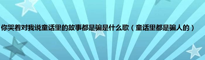 你哭着对我说童话里的故事都是骗是什么歌（童话里都是骗人的）