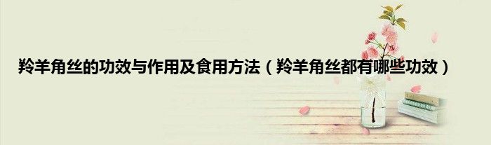 羚羊角丝的功效与作用及食用方法（羚羊角丝都有哪些功效）
