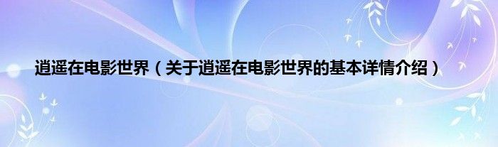 逍遥在电影世界（关于逍遥在电影世界的基本详情介绍）
