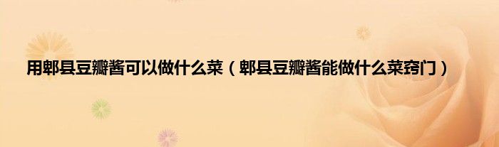 用郫县豆瓣酱可以做什么菜（郫县豆瓣酱能做什么菜窍门）