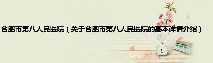 合肥市第八人民医院（关于合肥市第八人民医院的基本详情介绍）
