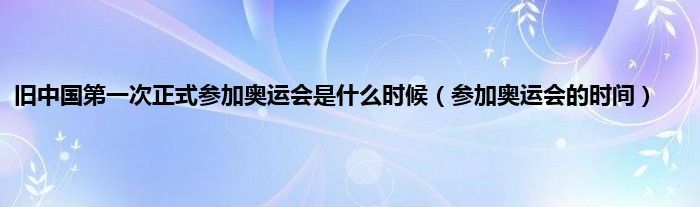 旧中国第一次正式参加奥运会是什么时候（参加奥运会的时间）