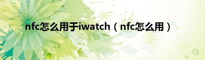 nfc怎么用于iwatch（nfc怎么用）