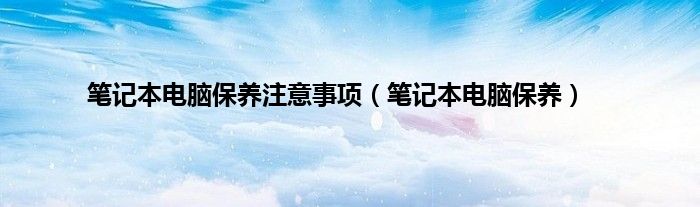笔记本电脑保养注意事项（笔记本电脑保养）