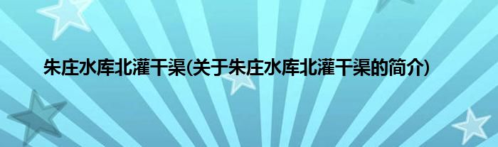 朱庄水库北灌干渠(关于朱庄水库北灌干渠的简介)