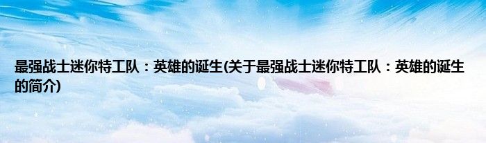 最强战士迷你特工队：英雄的诞生(关于最强战士迷你特工队：英雄的诞生的简介)